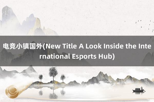 电竞小镇国外(New Title A Look Inside the International Esports Hub)