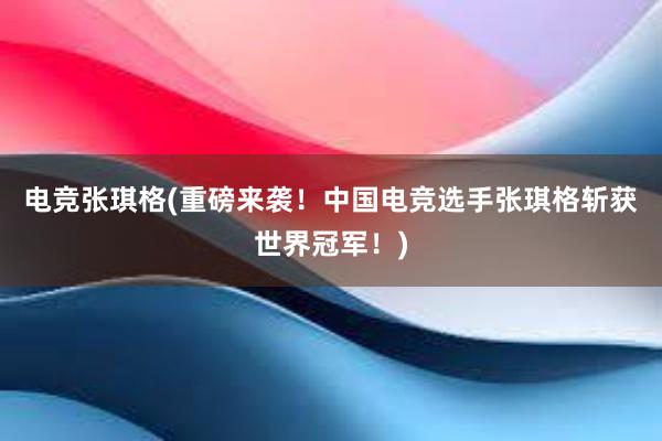 电竞张琪格(重磅来袭！中国电竞选手张琪格斩获世界冠军！)