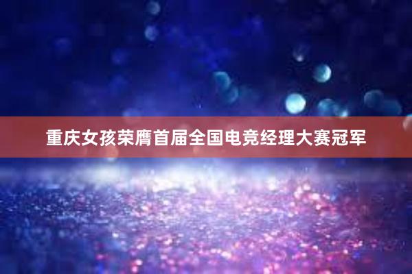 重庆女孩荣膺首届全国电竞经理大赛冠军