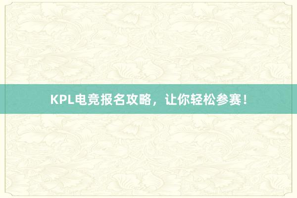 KPL电竞报名攻略，让你轻松参赛！
