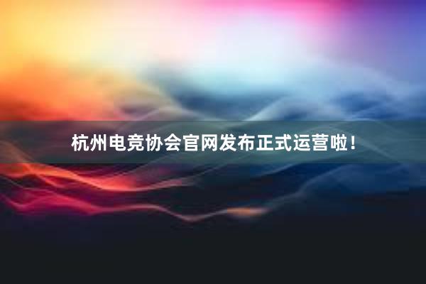 杭州电竞协会官网发布正式运营啦！