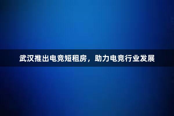 武汉推出电竞短租房，助力电竞行业发展