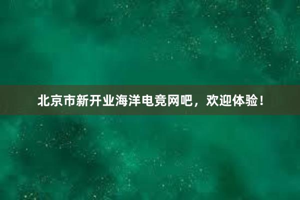 北京市新开业海洋电竞网吧，欢迎体验！